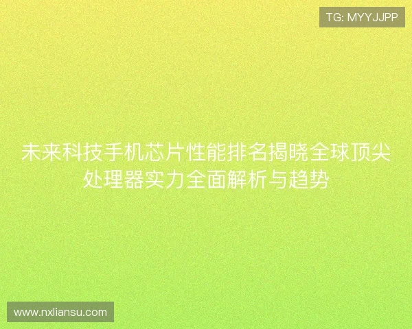 未来科技手机芯片性能排名揭晓全球顶尖处理器实力全面解析与趋势