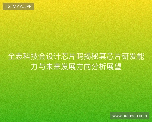 全志科技会设计芯片吗揭秘其芯片研发能力与未来发展方向分析展望