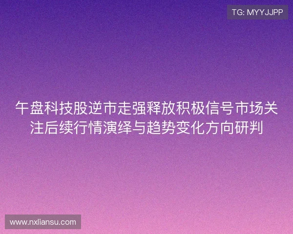 午盘科技股逆市走强释放积极信号市场关注后续行情演绎与趋势变化方向研判