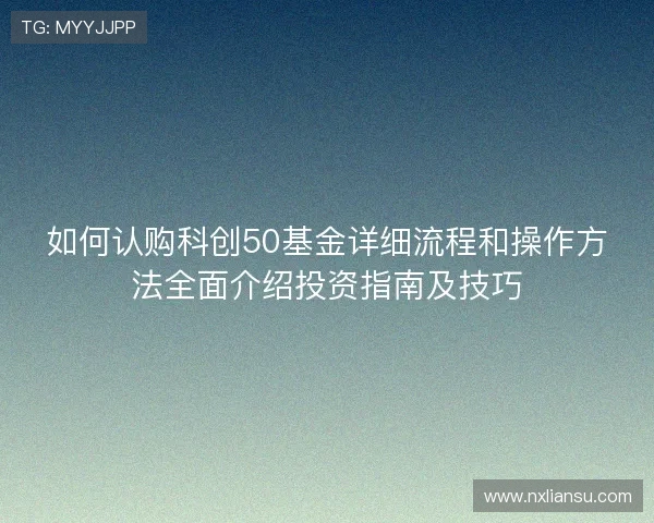 如何认购科创50基金详细流程和操作方法全面介绍投资指南及技巧